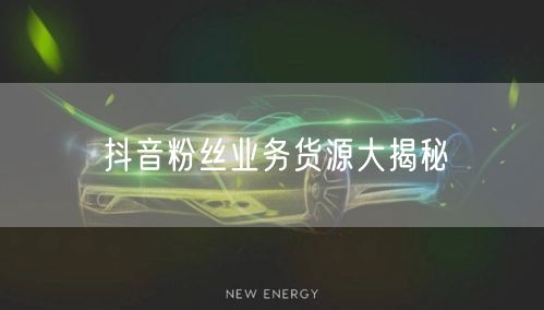抖音粉丝业务货源大揭秘