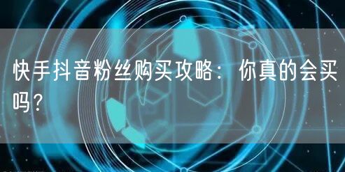 快手抖音粉丝购买攻略：你真的会买吗？