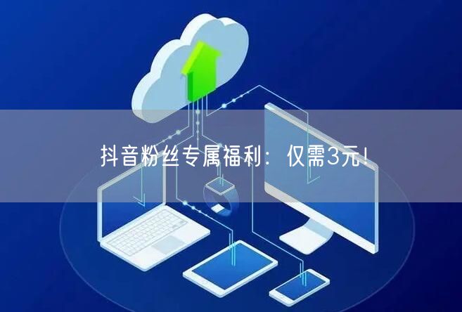 抖音粉丝专属福利：仅需3元！