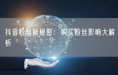 抖音粉丝新秘密：购买粉丝影响大解析
