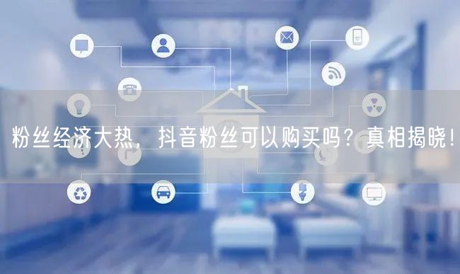 粉丝经济大热，抖音粉丝可以购买吗？真相揭晓！