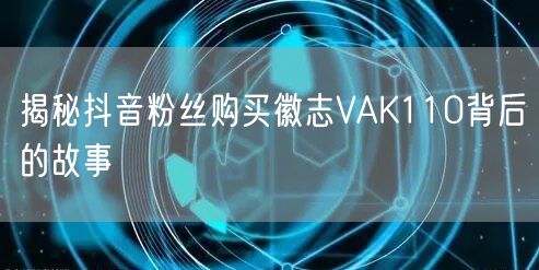 揭秘抖音粉丝购买徽志VAK110背后的故事