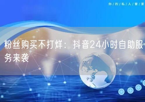 粉丝购买不打烊：抖音24小时自助服务来袭