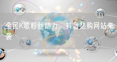 全民K歌粉丝助力，抖音热购网站来袭