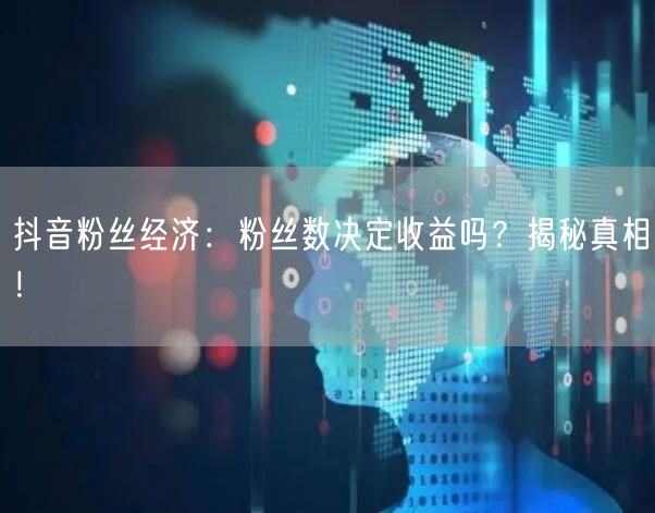 抖音粉丝经济：粉丝数决定收益吗？揭秘真相！