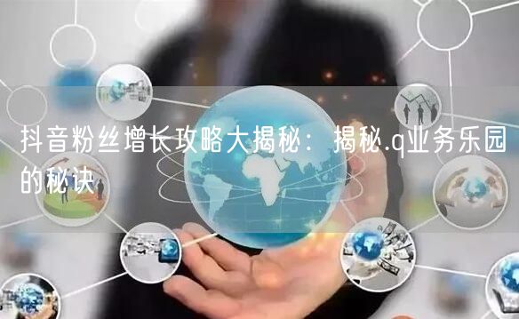 抖音粉丝增长攻略大揭秘：揭秘.q业务乐园的秘诀