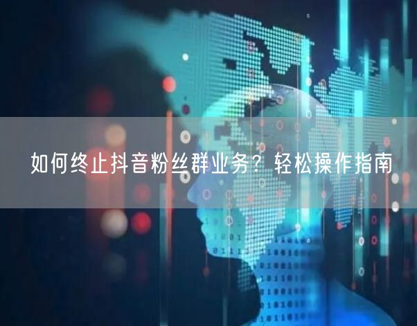 如何终止抖音粉丝群业务？轻松操作指南