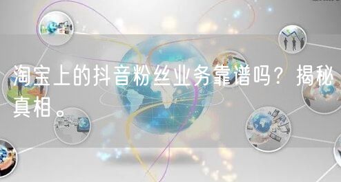 淘宝上的抖音粉丝业务靠谱吗？揭秘真相。