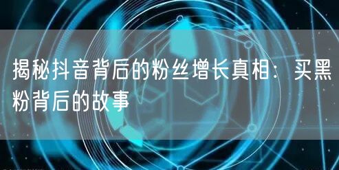 揭秘抖音背后的粉丝增长真相：买黑粉背后的故事