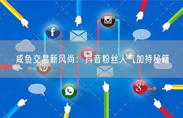 咸鱼交易新风尚：抖音粉丝人气加持秘籍