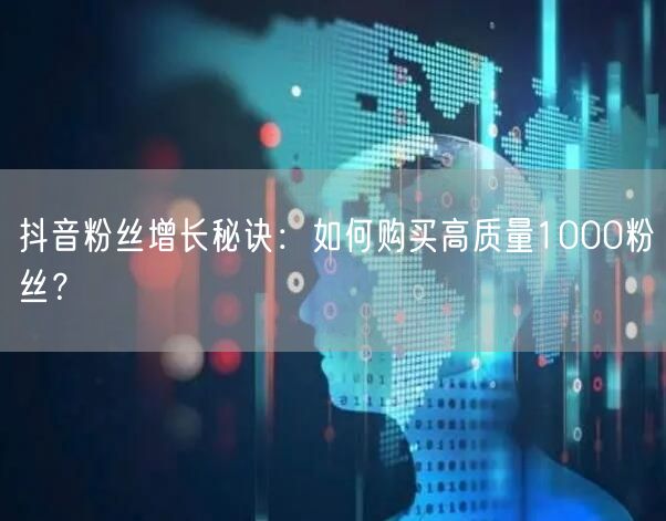 抖音粉丝增长秘诀：如何购买高质量1000粉丝？