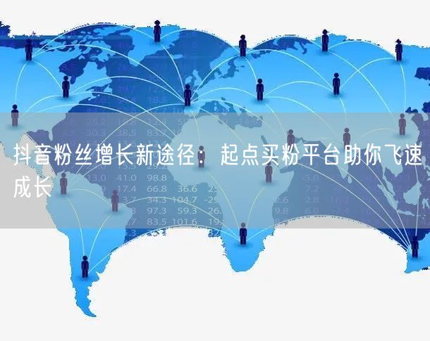 抖音粉丝增长新途径：起点买粉平台助你飞速成长