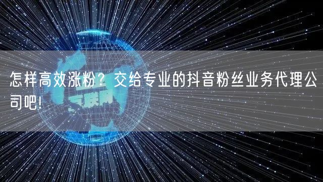 怎样高效涨粉？交给专业的抖音粉丝业务代理公司吧!