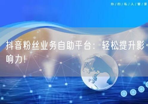 抖音粉丝业务自助平台：轻松提升影响力！