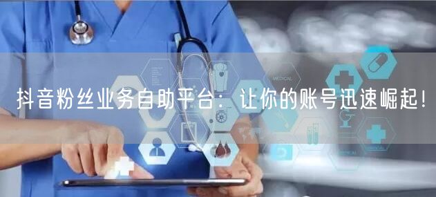 抖音粉丝业务自助平台：让你的账号迅速崛起！