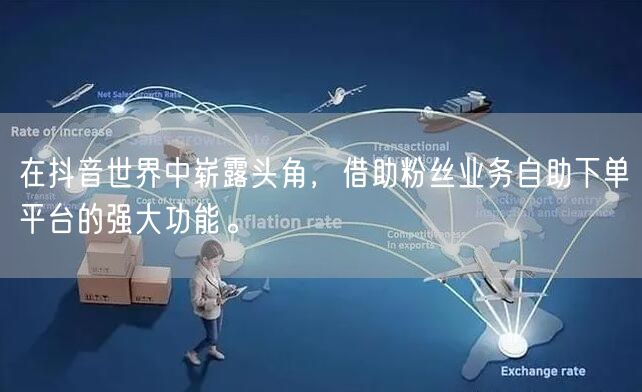 在抖音世界中崭露头角，借助粉丝业务自助下单平台的强大功能。