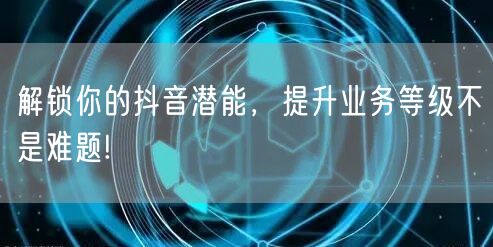 解锁你的抖音潜能，提升业务等级不是难题!