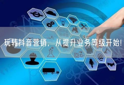 玩转抖音营销，从提升业务等级开始!