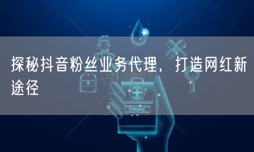 探秘抖音粉丝业务代理，打造网红新途径