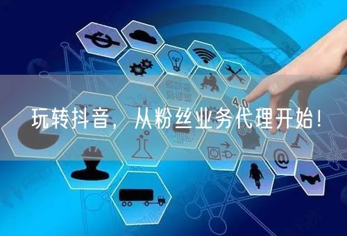 玩转抖音，从粉丝业务代理开始！
