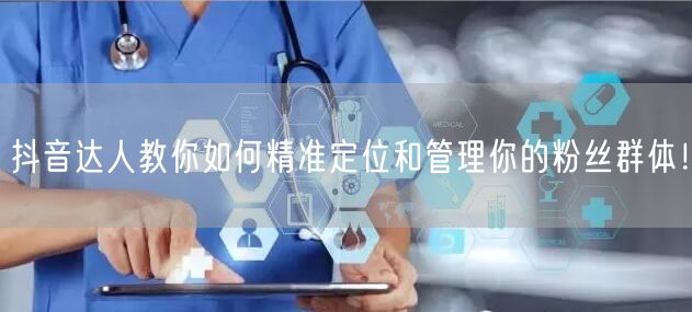 抖音达人教你如何精准定位和管理你的粉丝群体！