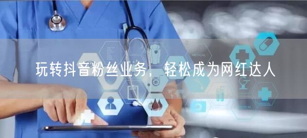玩转抖音粉丝业务，轻松成为网红达人