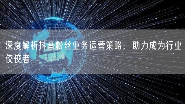 深度解析抖音粉丝业务运营策略，助力成为行业佼佼者