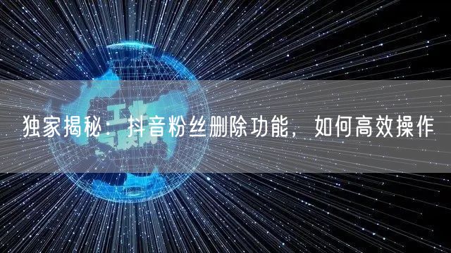 独家揭秘：抖音粉丝删除功能，如何高效操作