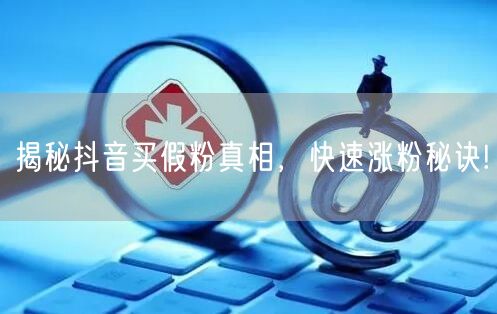 揭秘抖音买假粉真相，快速涨粉秘诀!