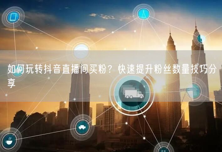 如何玩转抖音直播间买粉？快速提升粉丝数量技巧分享
