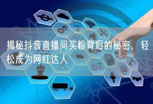 揭秘抖音直播间买粉背后的秘密，轻松成为网红达人