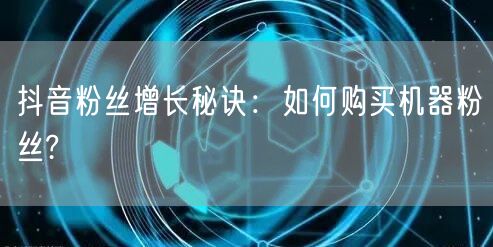 抖音粉丝增长秘诀：如何购买机器粉丝?