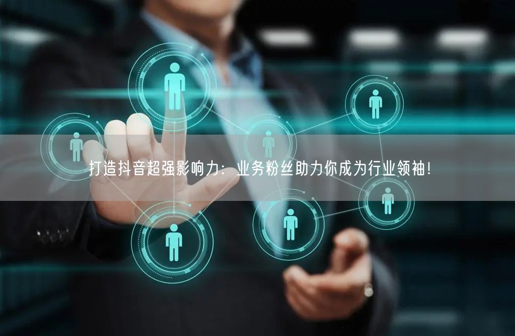 打造抖音超强影响力：业务粉丝助力你成为行业领袖！
