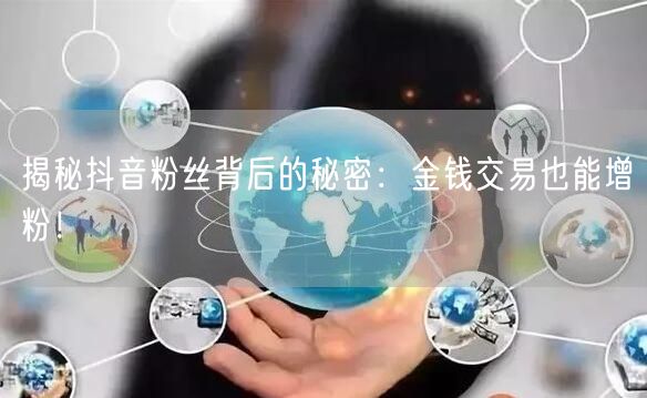 揭秘抖音粉丝背后的秘密：金钱交易也能增粉！