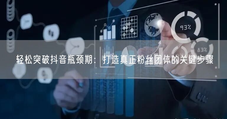 轻松突破抖音瓶颈期：打造真正粉丝团体的关键步骤