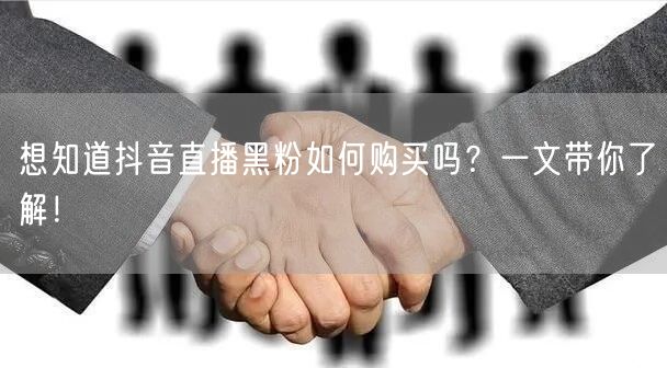 想知道抖音直播黑粉如何购买吗？一文带你了解！