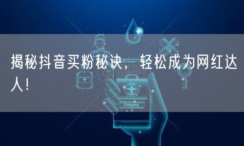 揭秘抖音买粉秘诀，轻松成为网红达人！