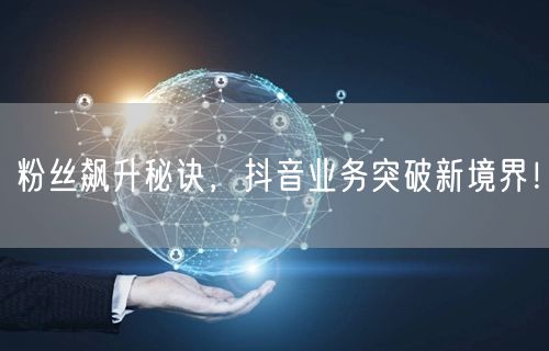 粉丝飙升秘诀，抖音业务突破新境界！