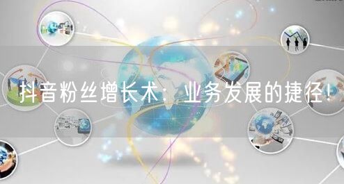 抖音粉丝增长术：业务发展的捷径！