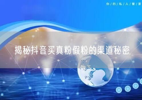 揭秘抖音买真粉假粉的渠道秘密