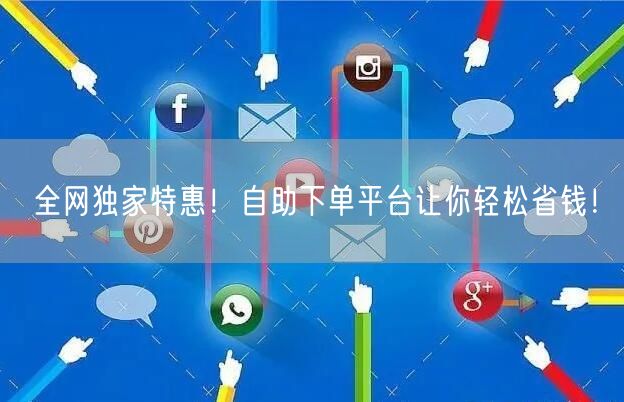 全网独家特惠！自助下单平台让你轻松省钱！