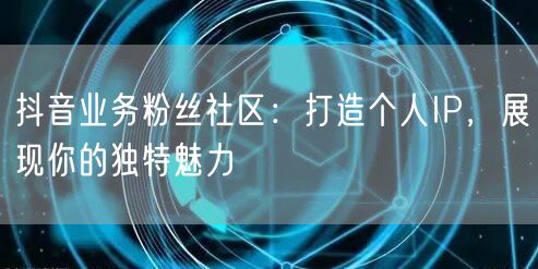 抖音业务粉丝社区：打造个人IP，展现你的独特魅力