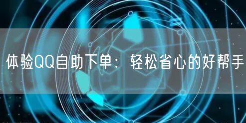 体验QQ自助下单：轻松省心的好帮手