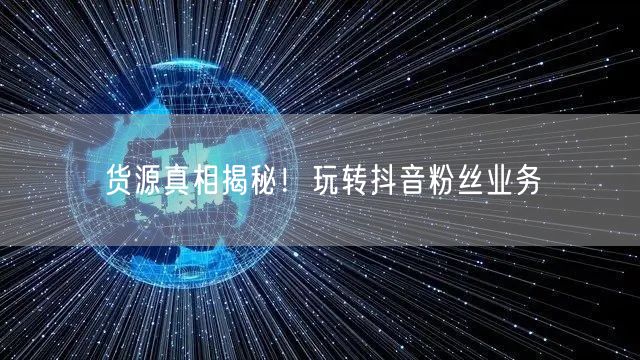 货源真相揭秘！玩转抖音粉丝业务