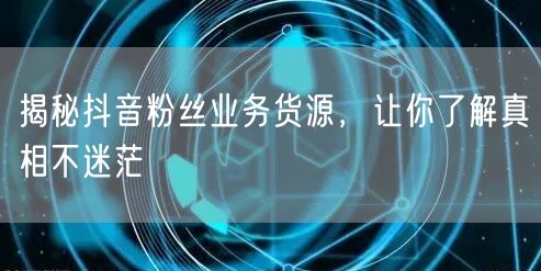 揭秘抖音粉丝业务货源，让你了解真相不迷茫