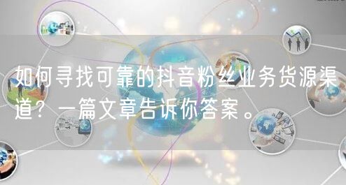 如何寻找可靠的抖音粉丝业务货源渠道？一篇文章告诉你答案。