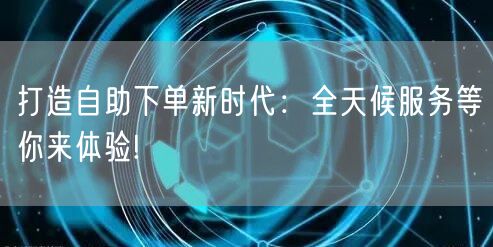 打造自助下单新时代：全天候服务等你来体验!