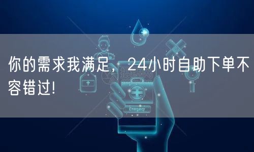 你的需求我满足，24小时自助下单不容错过!