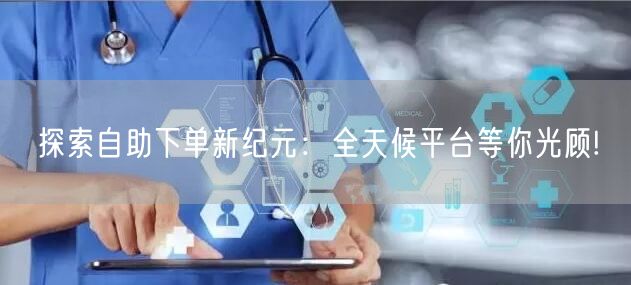 探索自助下单新纪元：全天候平台等你光顾!