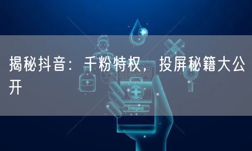 揭秘抖音：千粉特权，投屏秘籍大公开